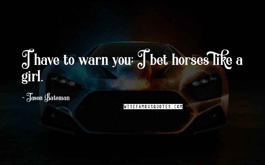 Jason Bateman Quotes: I have to warn you: I bet horses like a girl.