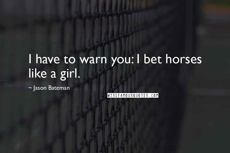 Jason Bateman Quotes: I have to warn you: I bet horses like a girl.