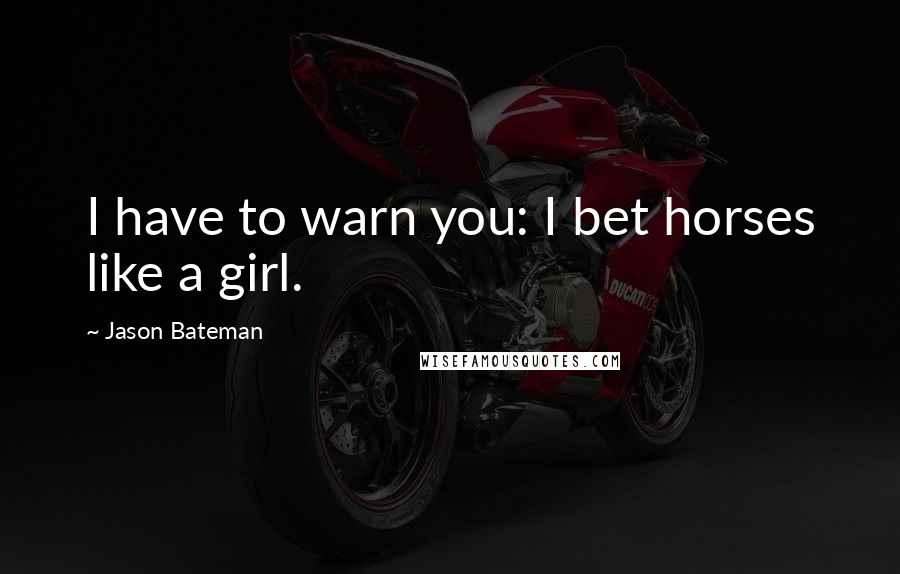 Jason Bateman Quotes: I have to warn you: I bet horses like a girl.