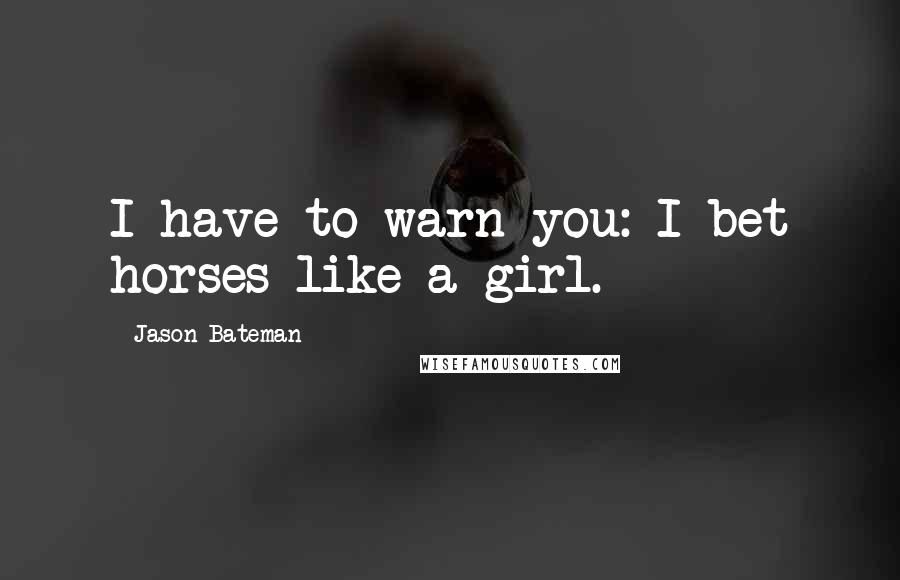 Jason Bateman Quotes: I have to warn you: I bet horses like a girl.