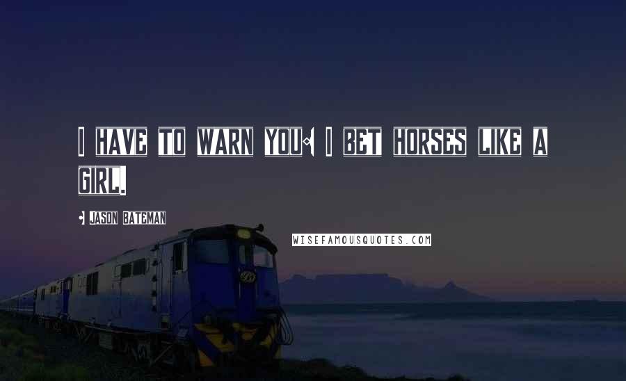 Jason Bateman Quotes: I have to warn you: I bet horses like a girl.