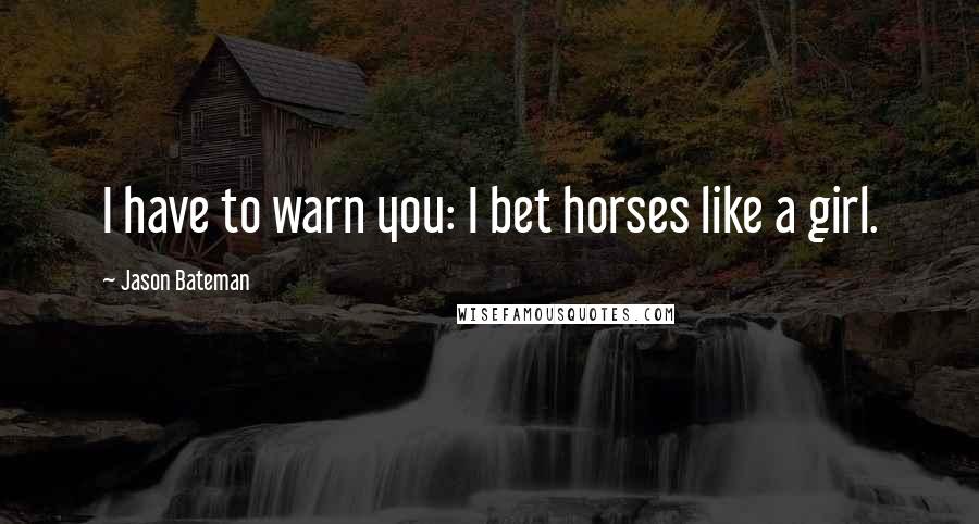 Jason Bateman Quotes: I have to warn you: I bet horses like a girl.