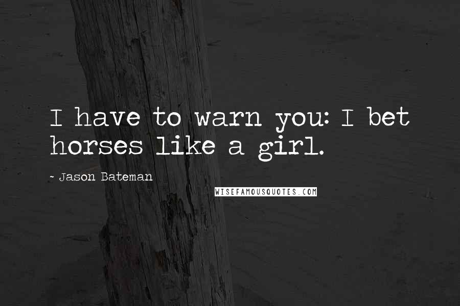 Jason Bateman Quotes: I have to warn you: I bet horses like a girl.