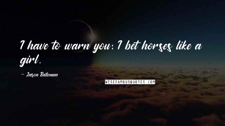 Jason Bateman Quotes: I have to warn you: I bet horses like a girl.