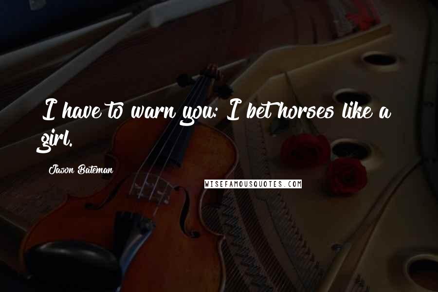 Jason Bateman Quotes: I have to warn you: I bet horses like a girl.
