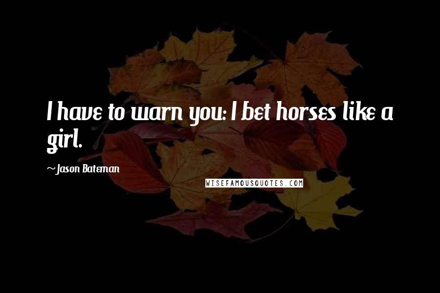 Jason Bateman Quotes: I have to warn you: I bet horses like a girl.