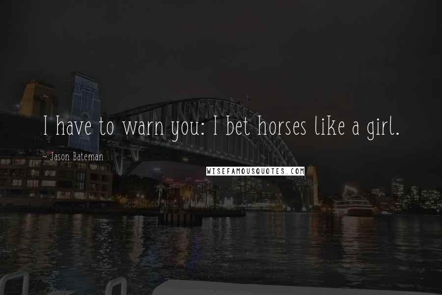 Jason Bateman Quotes: I have to warn you: I bet horses like a girl.