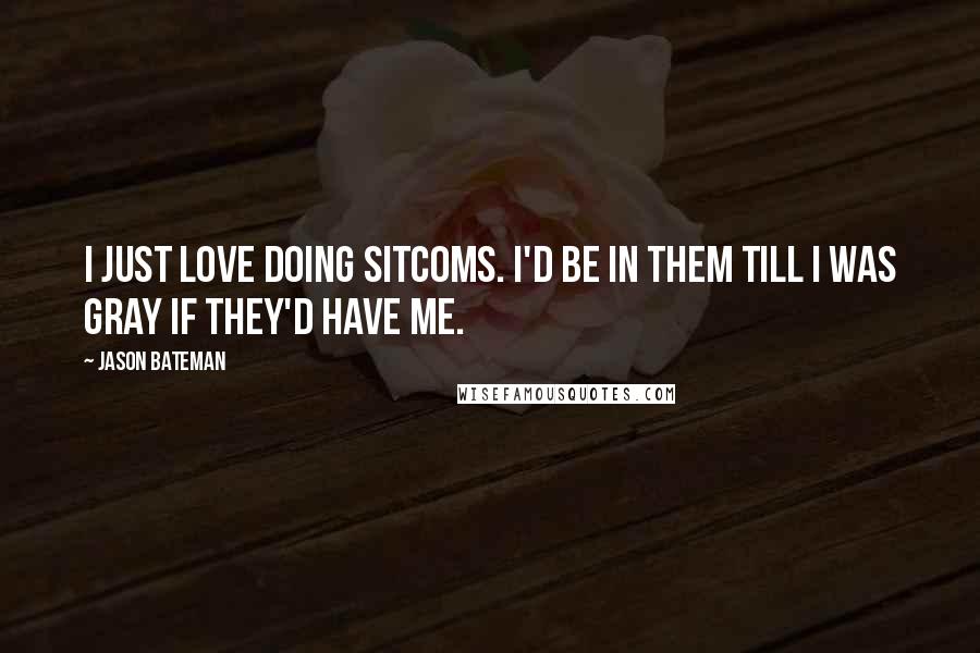 Jason Bateman Quotes: I just love doing sitcoms. I'd be in them till I was gray if they'd have me.