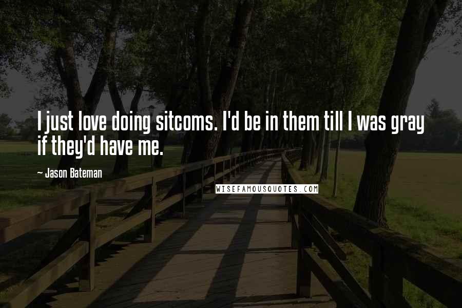 Jason Bateman Quotes: I just love doing sitcoms. I'd be in them till I was gray if they'd have me.