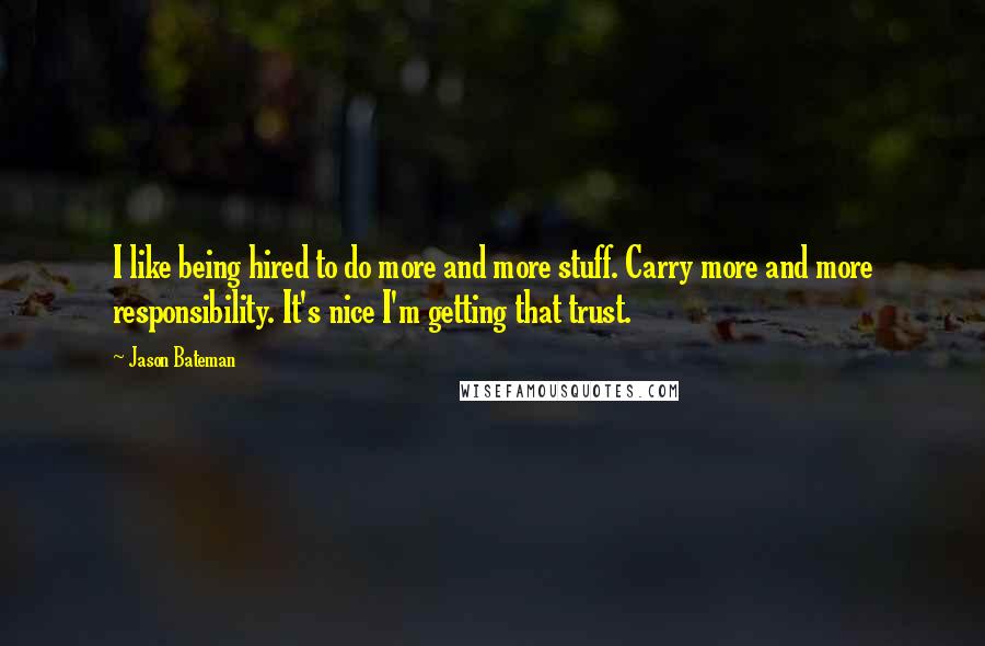 Jason Bateman Quotes: I like being hired to do more and more stuff. Carry more and more responsibility. It's nice I'm getting that trust.