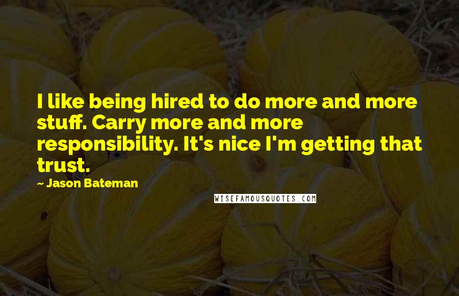 Jason Bateman Quotes: I like being hired to do more and more stuff. Carry more and more responsibility. It's nice I'm getting that trust.