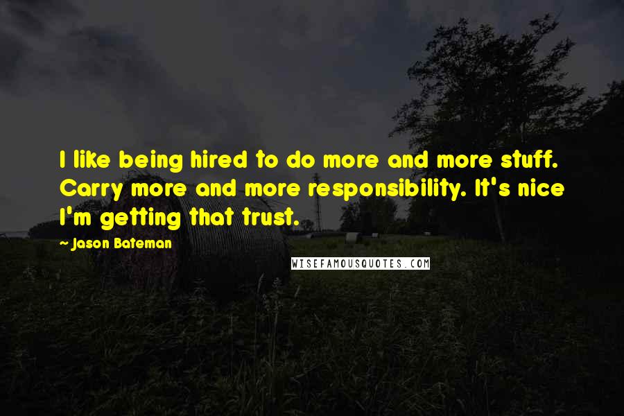 Jason Bateman Quotes: I like being hired to do more and more stuff. Carry more and more responsibility. It's nice I'm getting that trust.