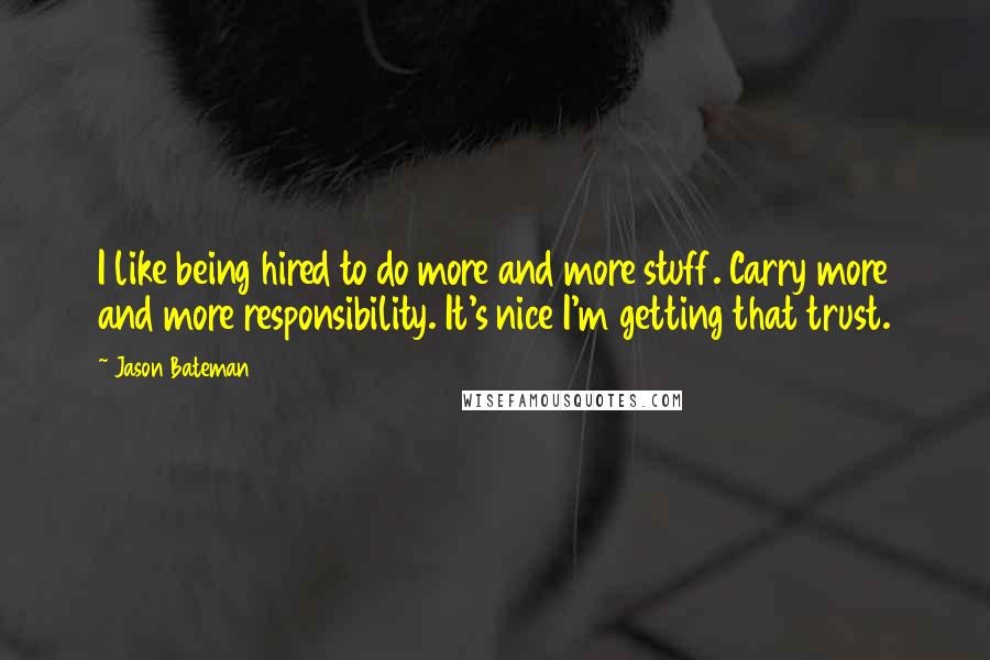 Jason Bateman Quotes: I like being hired to do more and more stuff. Carry more and more responsibility. It's nice I'm getting that trust.