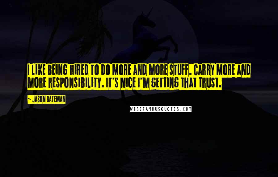 Jason Bateman Quotes: I like being hired to do more and more stuff. Carry more and more responsibility. It's nice I'm getting that trust.