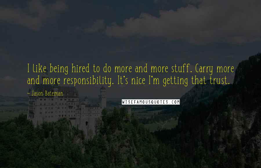 Jason Bateman Quotes: I like being hired to do more and more stuff. Carry more and more responsibility. It's nice I'm getting that trust.