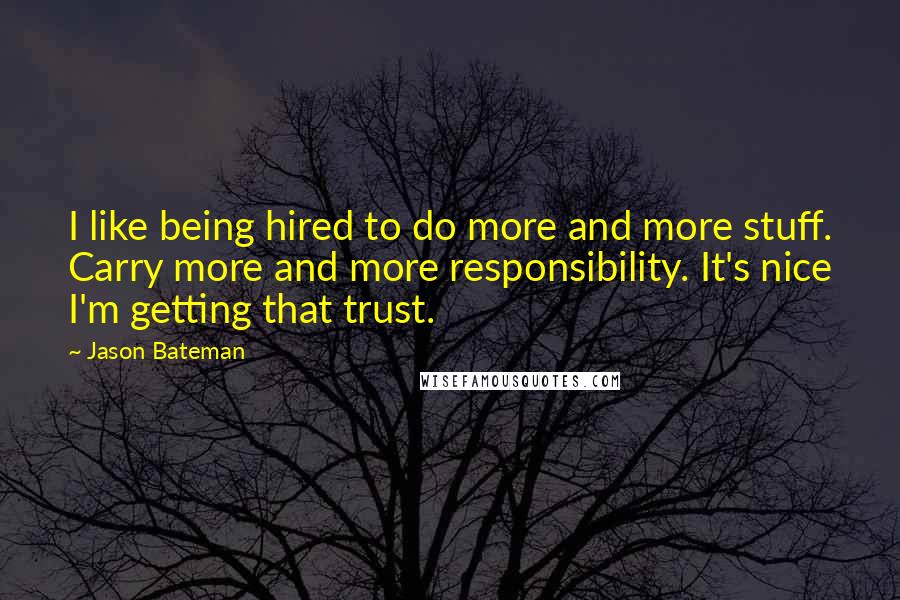 Jason Bateman Quotes: I like being hired to do more and more stuff. Carry more and more responsibility. It's nice I'm getting that trust.