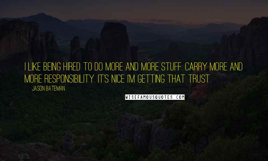 Jason Bateman Quotes: I like being hired to do more and more stuff. Carry more and more responsibility. It's nice I'm getting that trust.