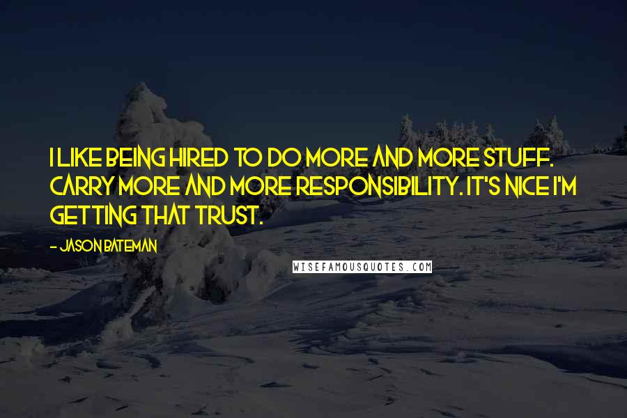 Jason Bateman Quotes: I like being hired to do more and more stuff. Carry more and more responsibility. It's nice I'm getting that trust.