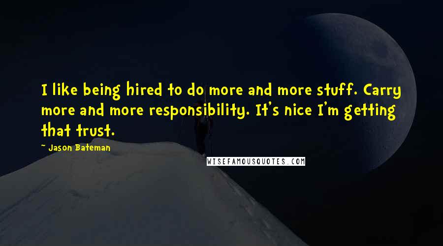 Jason Bateman Quotes: I like being hired to do more and more stuff. Carry more and more responsibility. It's nice I'm getting that trust.