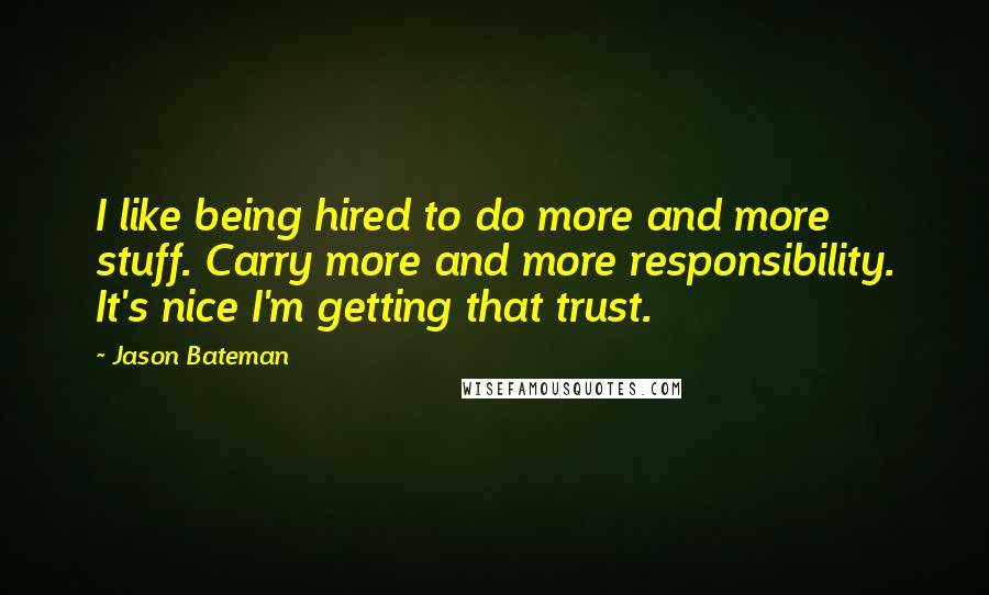 Jason Bateman Quotes: I like being hired to do more and more stuff. Carry more and more responsibility. It's nice I'm getting that trust.