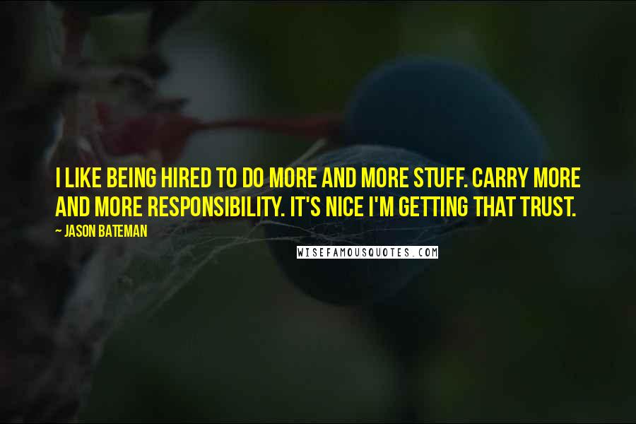 Jason Bateman Quotes: I like being hired to do more and more stuff. Carry more and more responsibility. It's nice I'm getting that trust.