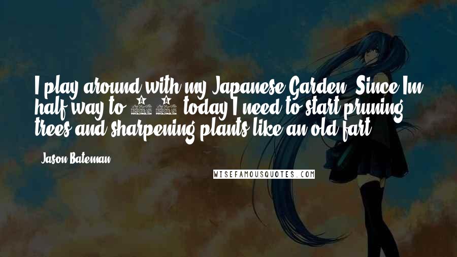 Jason Bateman Quotes: I play around with my Japanese Garden. Since Im half way to 70 today I need to start pruning trees and sharpening plants like an old fart.