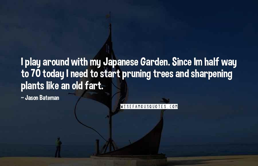 Jason Bateman Quotes: I play around with my Japanese Garden. Since Im half way to 70 today I need to start pruning trees and sharpening plants like an old fart.