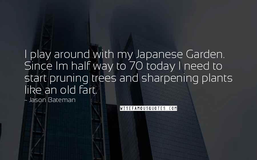 Jason Bateman Quotes: I play around with my Japanese Garden. Since Im half way to 70 today I need to start pruning trees and sharpening plants like an old fart.