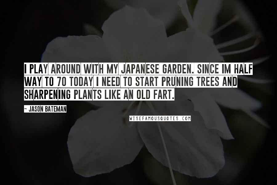 Jason Bateman Quotes: I play around with my Japanese Garden. Since Im half way to 70 today I need to start pruning trees and sharpening plants like an old fart.