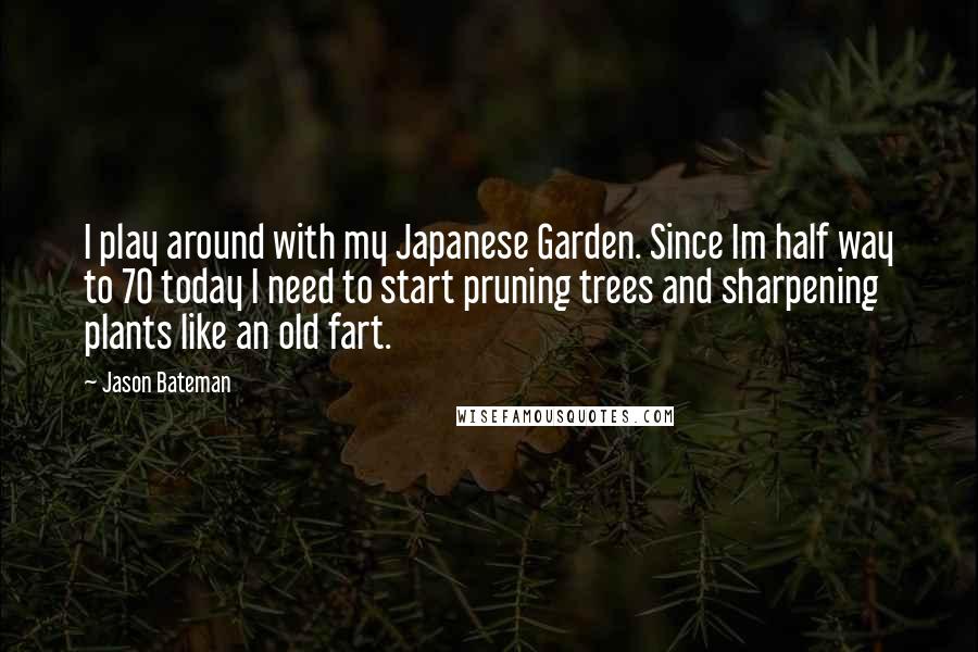 Jason Bateman Quotes: I play around with my Japanese Garden. Since Im half way to 70 today I need to start pruning trees and sharpening plants like an old fart.