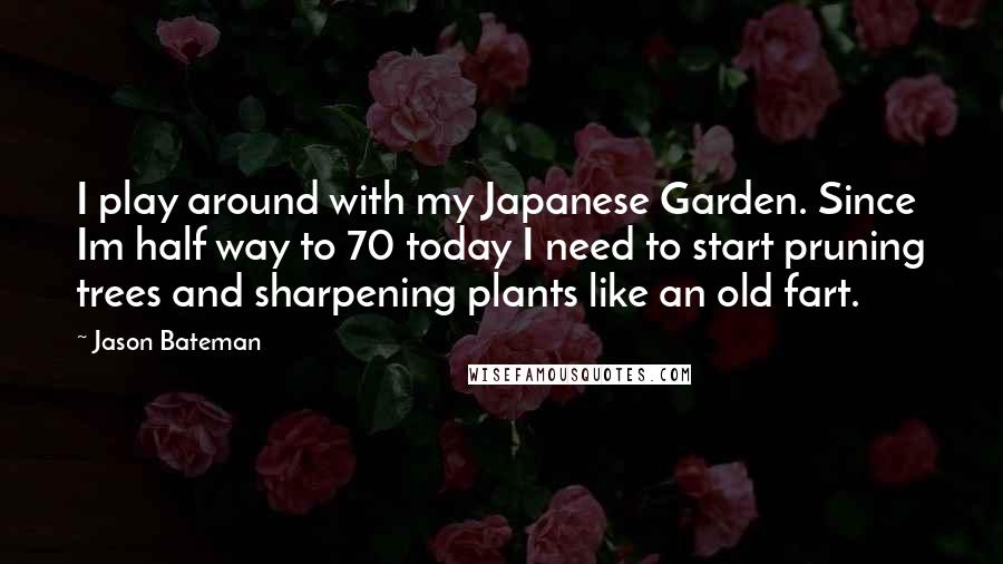 Jason Bateman Quotes: I play around with my Japanese Garden. Since Im half way to 70 today I need to start pruning trees and sharpening plants like an old fart.