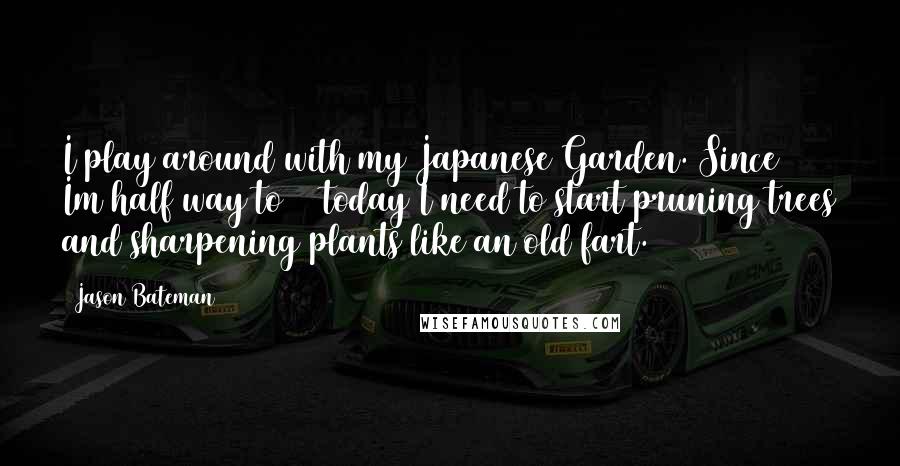 Jason Bateman Quotes: I play around with my Japanese Garden. Since Im half way to 70 today I need to start pruning trees and sharpening plants like an old fart.