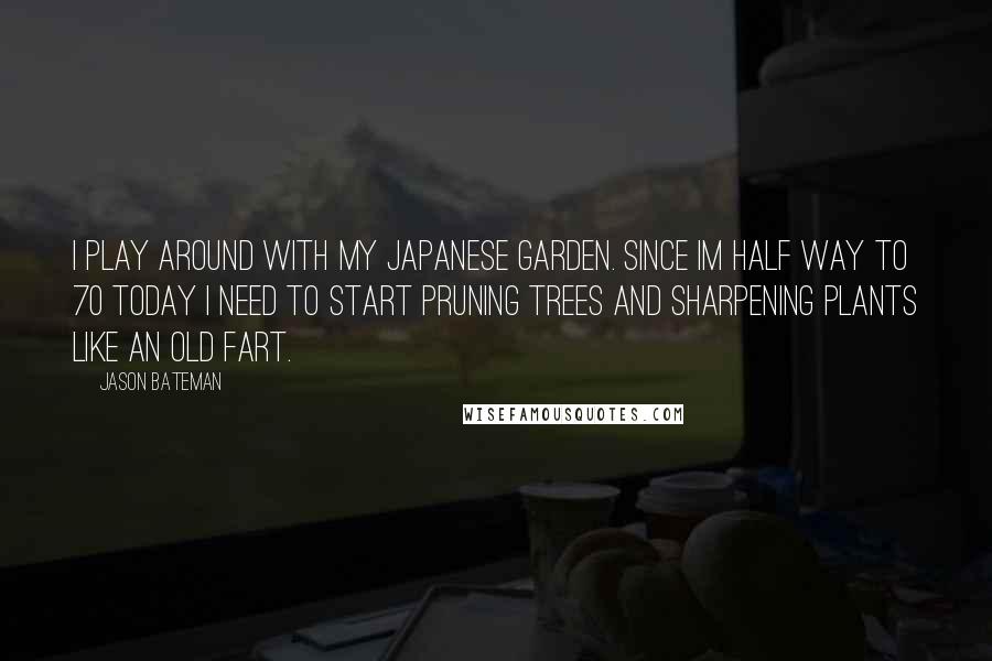 Jason Bateman Quotes: I play around with my Japanese Garden. Since Im half way to 70 today I need to start pruning trees and sharpening plants like an old fart.