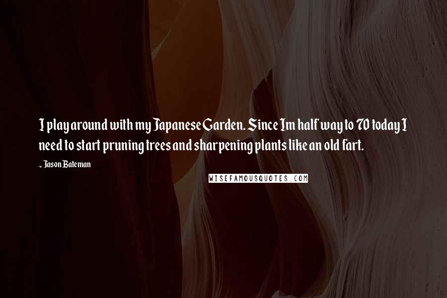 Jason Bateman Quotes: I play around with my Japanese Garden. Since Im half way to 70 today I need to start pruning trees and sharpening plants like an old fart.