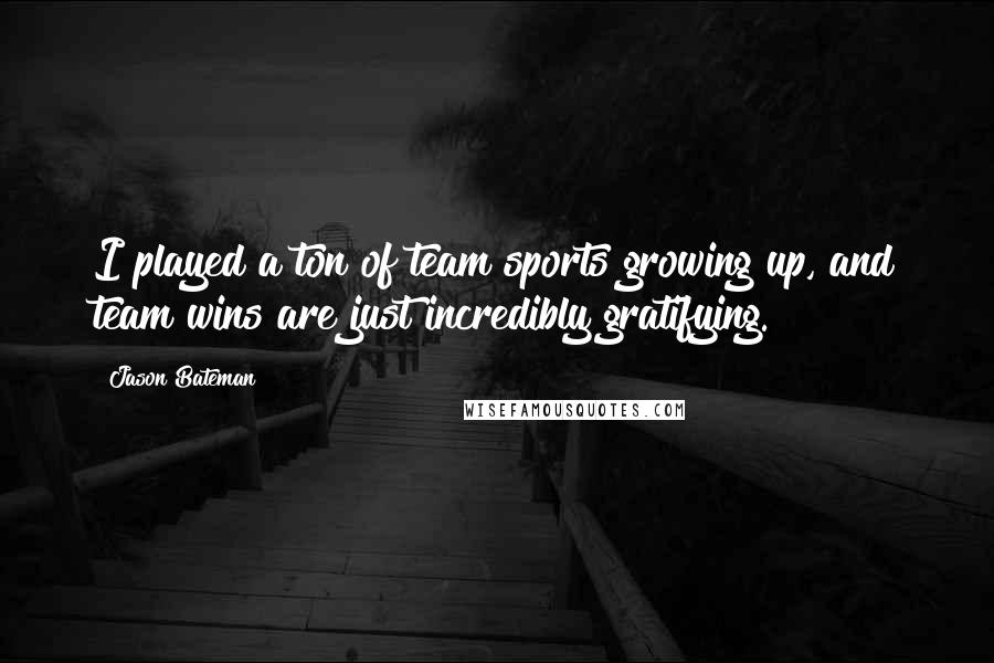 Jason Bateman Quotes: I played a ton of team sports growing up, and team wins are just incredibly gratifying.