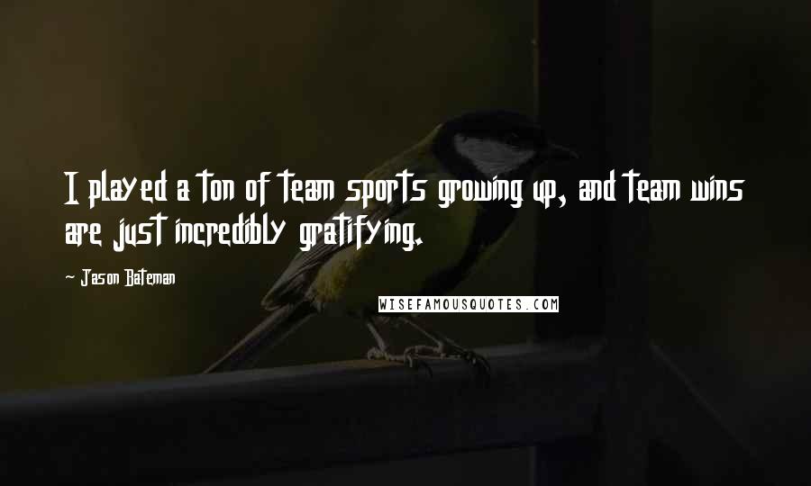 Jason Bateman Quotes: I played a ton of team sports growing up, and team wins are just incredibly gratifying.