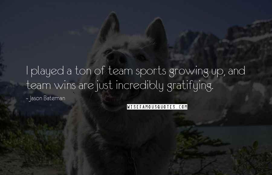 Jason Bateman Quotes: I played a ton of team sports growing up, and team wins are just incredibly gratifying.