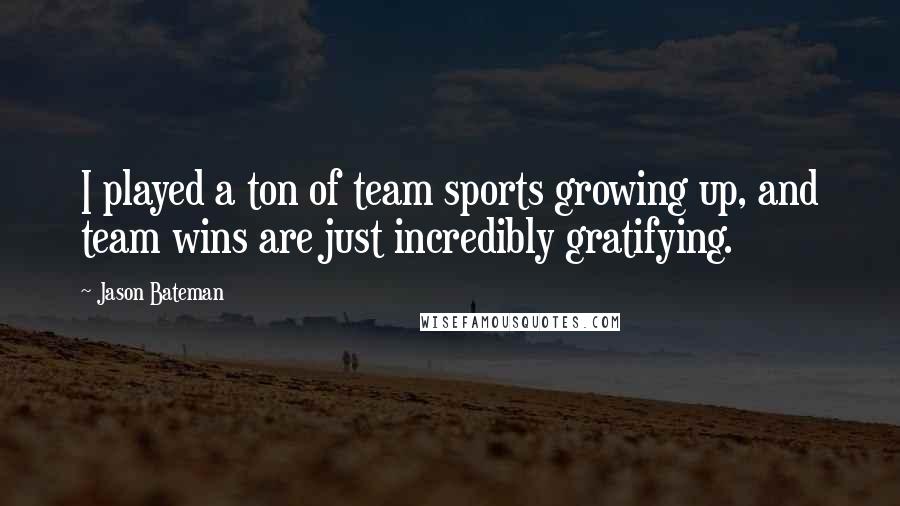 Jason Bateman Quotes: I played a ton of team sports growing up, and team wins are just incredibly gratifying.