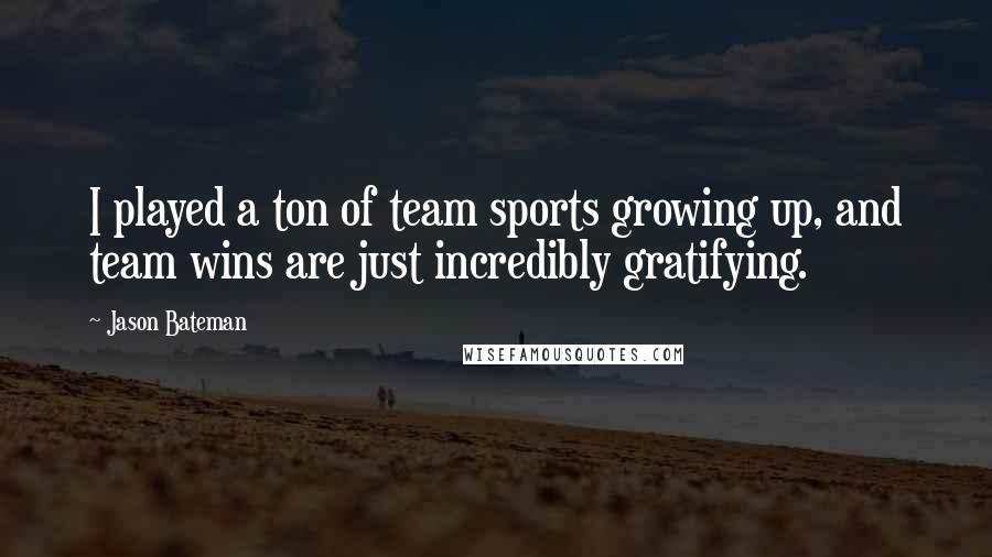 Jason Bateman Quotes: I played a ton of team sports growing up, and team wins are just incredibly gratifying.