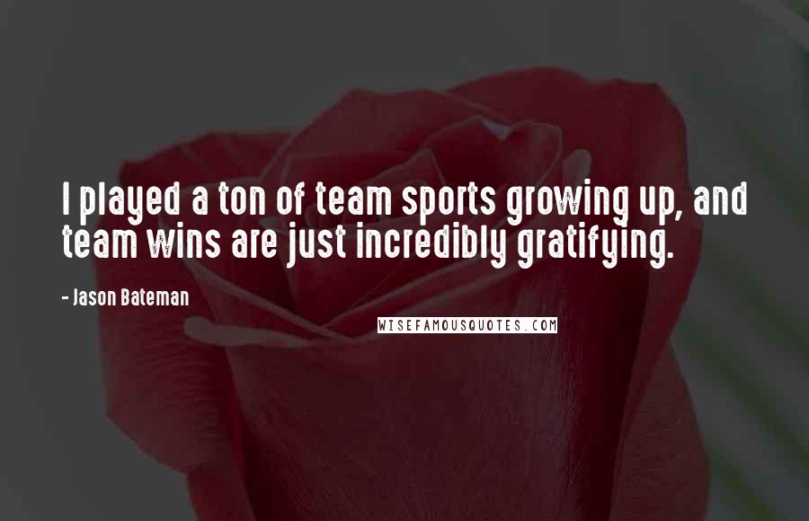 Jason Bateman Quotes: I played a ton of team sports growing up, and team wins are just incredibly gratifying.