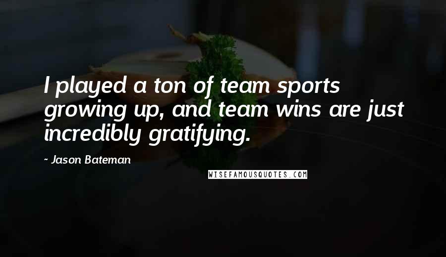 Jason Bateman Quotes: I played a ton of team sports growing up, and team wins are just incredibly gratifying.