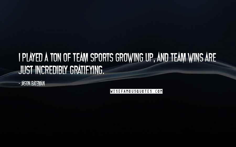 Jason Bateman Quotes: I played a ton of team sports growing up, and team wins are just incredibly gratifying.