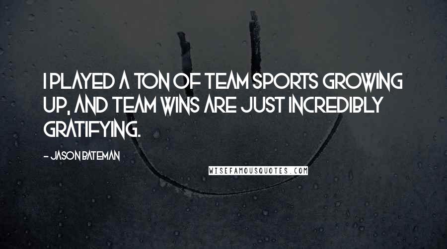 Jason Bateman Quotes: I played a ton of team sports growing up, and team wins are just incredibly gratifying.