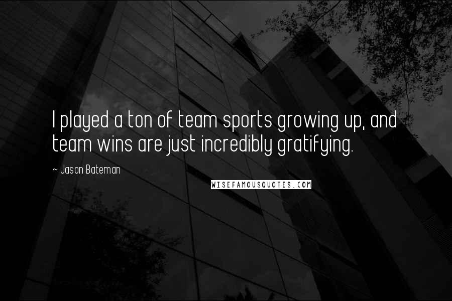 Jason Bateman Quotes: I played a ton of team sports growing up, and team wins are just incredibly gratifying.