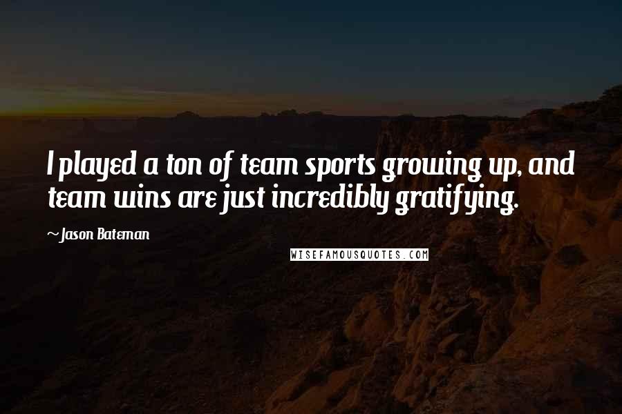 Jason Bateman Quotes: I played a ton of team sports growing up, and team wins are just incredibly gratifying.