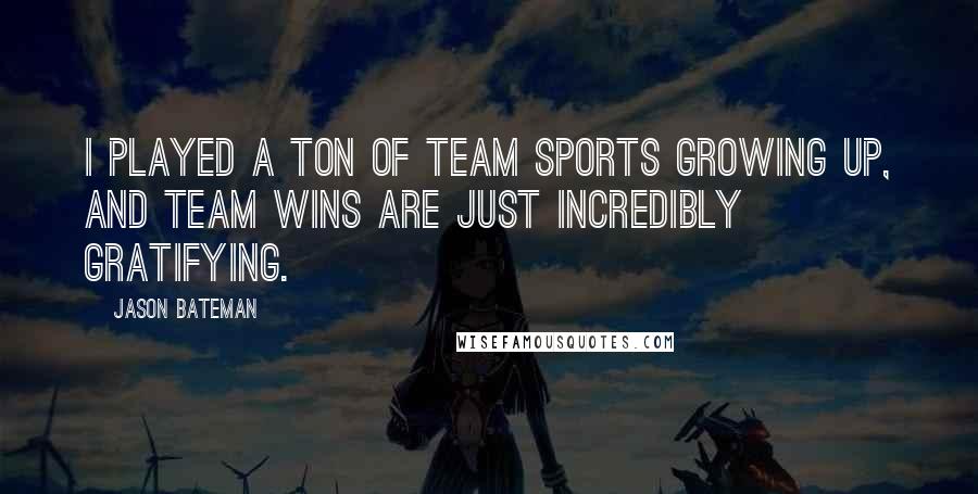 Jason Bateman Quotes: I played a ton of team sports growing up, and team wins are just incredibly gratifying.