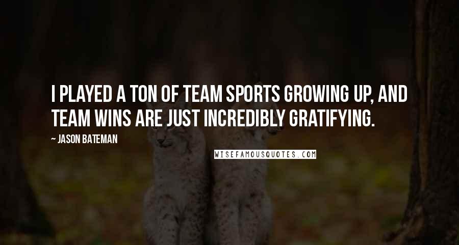 Jason Bateman Quotes: I played a ton of team sports growing up, and team wins are just incredibly gratifying.