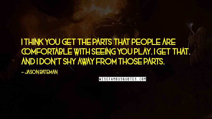 Jason Bateman Quotes: I think you get the parts that people are comfortable with seeing you play. I get that. And I don't shy away from those parts.