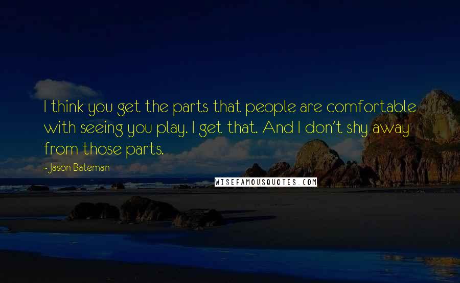 Jason Bateman Quotes: I think you get the parts that people are comfortable with seeing you play. I get that. And I don't shy away from those parts.