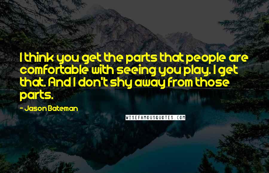 Jason Bateman Quotes: I think you get the parts that people are comfortable with seeing you play. I get that. And I don't shy away from those parts.